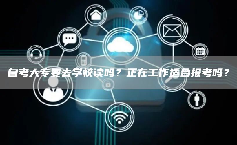 自考大专要去学校读吗？正在工作适合报考吗？(图1)