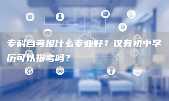 专科自考报什么专业好？仅有初中学历可以报考吗？(图1)