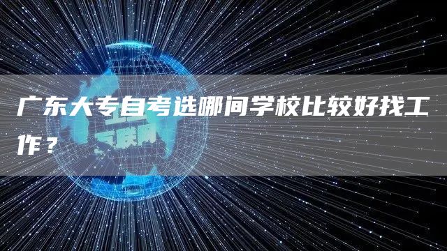 广东大专自考选哪间学校比较好找工作？(图1)