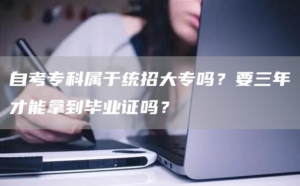 自考专科属于统招大专吗？要三年才能拿到毕业证吗？(图1)