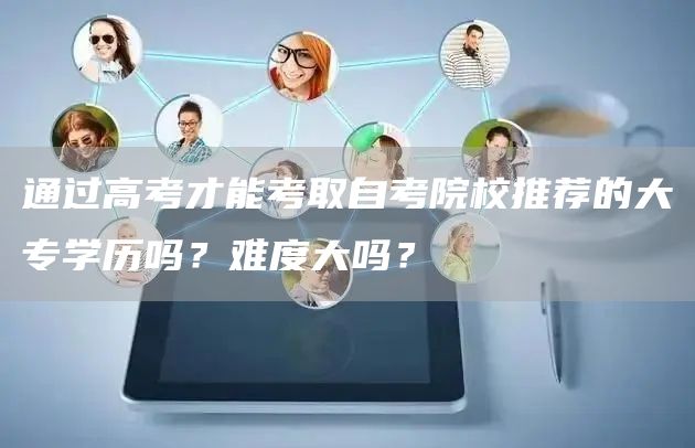 通过高考才能考取自考院校推荐的大专学历吗？难度大吗？(图1)