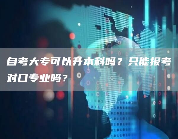 自考大专可以升本科吗？只能报考对口专业吗？(图1)