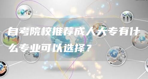 自考院校推荐成人大专有什么专业可以选择？