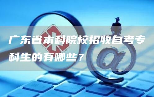 广东省本科院校招收自考专科生的有哪些？(图1)