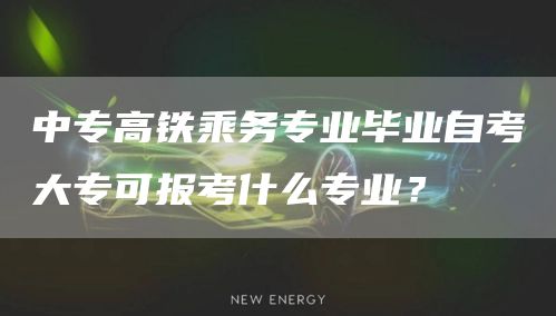 中专高铁乘务专业毕业自考大专可报考什么专业？