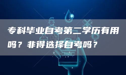 专科毕业自考第二学历有用吗？非得选择自考吗？(图1)