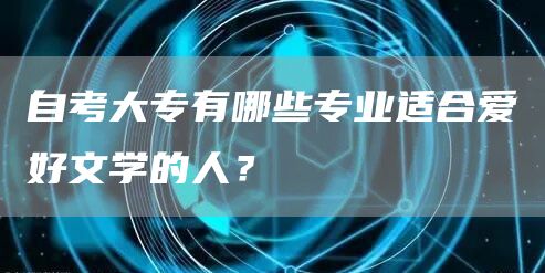 自考大专有哪些专业适合爱好文学的人？(图1)