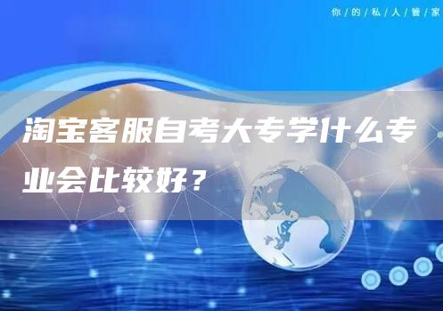 淘宝客服自考大专学什么专业会比较好？