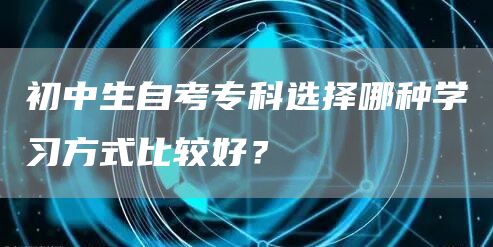 初中生自考专科选择哪种学习方式比较好？(图1)