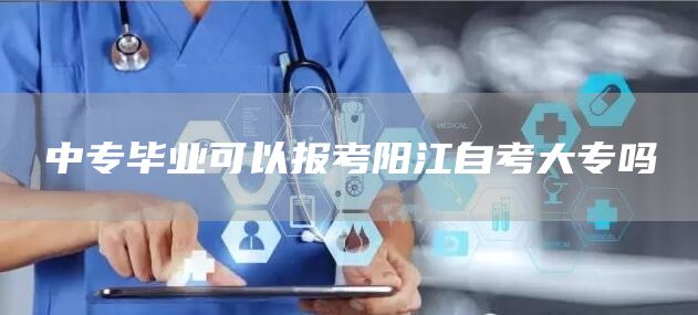 中专毕业可以报考阳江自考大专吗(图1)