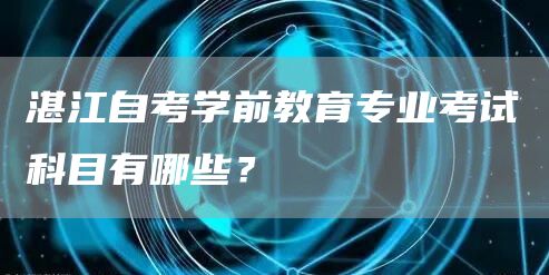 湛江自考学前教育专业考试科目有哪些？(图1)