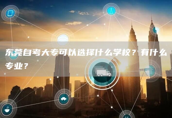 东莞自考大专可以选择什么学校？有什么专业？(图1)