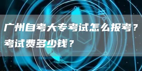 广州自考大专考试怎么报考？考试费多少钱？(图1)