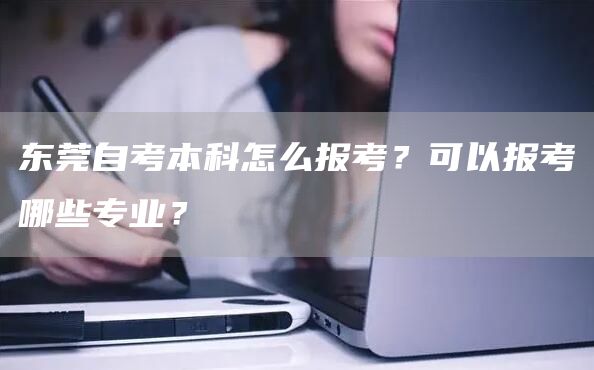 东莞自考本科怎么报考？可以报考哪些专业？