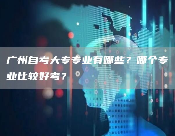 广州自考大专专业有哪些？哪个专业比较好考？(图1)