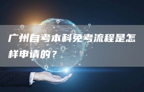 广州自考本科免考流程是怎样申请的？(图1)