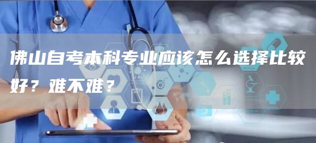 佛山自考本科专业应该怎么选择比较好？难不难？(图1)