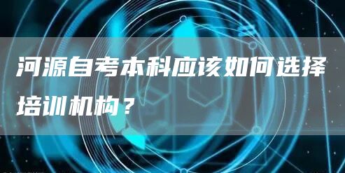 河源自考本科应该如何选择培训机构？(图1)