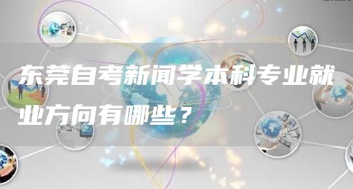 东莞自考新闻学本科专业就业方向有哪些？(图1)