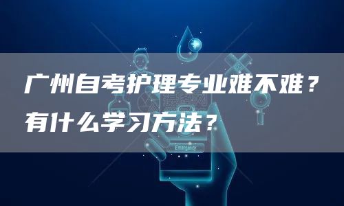 广州自考护理专业难不难？有什么学习方法？(图1)