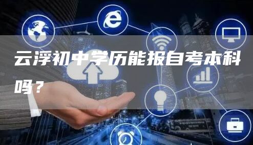 云浮初中学历能报自考本科吗？(图1)