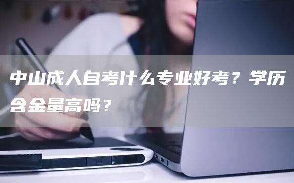 中山成人自考什么专业好考？学历含金量高吗？(图1)