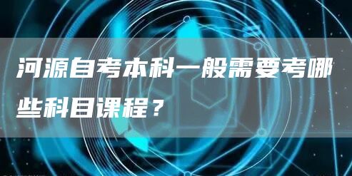 河源自考本科一般需要考哪些科目课程？