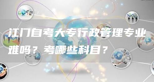 江门自考大专行政管理专业难吗？考哪些科目？(图1)