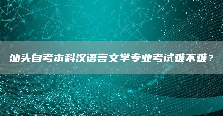 汕头自考本科汉语言文学专业考试难不难？(图1)