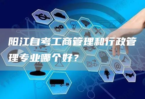 阳江自考工商管理和行政管理专业哪个好？