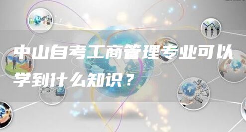 中山自考工商管理专业可以学到什么知识？