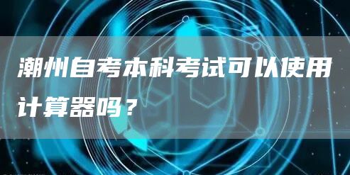 潮州自考本科考试可以使用计算器吗？(图1)