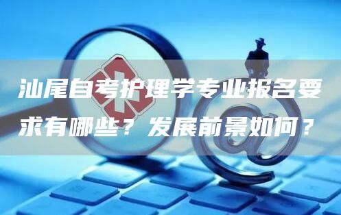 汕尾自考护理学专业报名要求有哪些？发展前景如何？(图1)