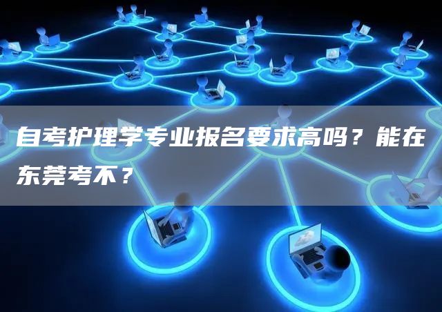 自考护理学专业报名要求高吗？能在东莞考不？(图1)