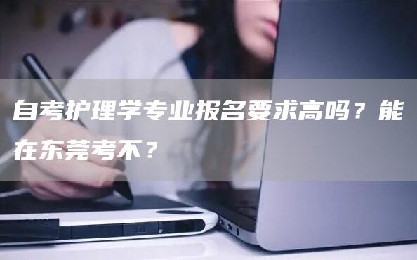 自考护理学专业报名要求高吗？能在东莞考不？