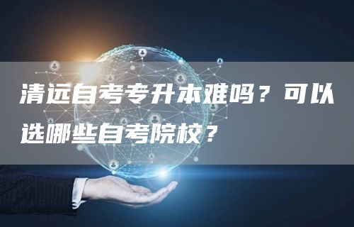 清远自考专升本难吗？可以选哪些自考院校？(图1)