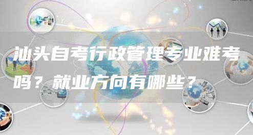 汕头自考行政管理专业难考吗？就业方向有哪些？(图1)