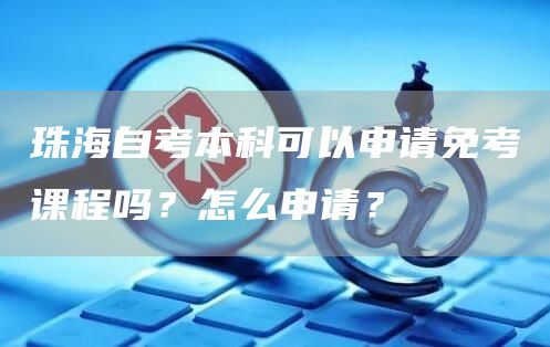 珠海自考本科可以申请免考课程吗？怎么申请？(图1)