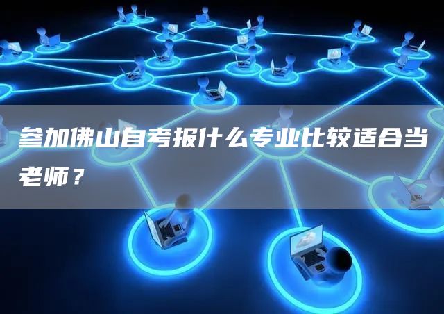 参加佛山自考报什么专业比较适合当老师？(图1)