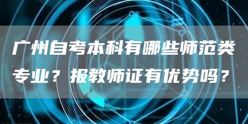 广州自考本科有哪些师范类专业？报教师证有优势吗？(图1)