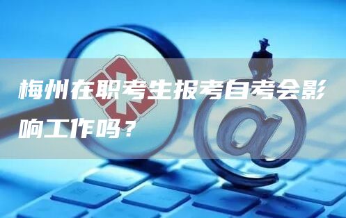 梅州在职考生报考自考会影响工作吗？(图1)