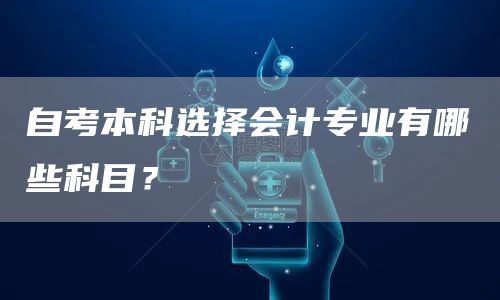 自考本科选择会计专业有哪些科目？(图1)