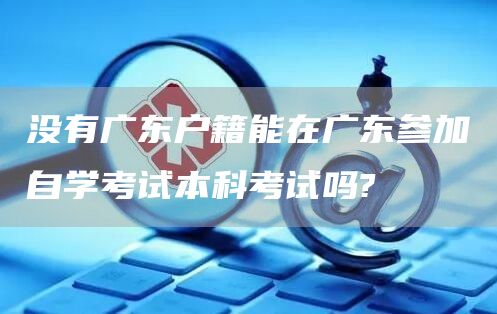 没有广东户籍能在广东参加自学考试本科考试吗?(图1)