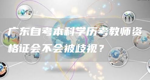 广东自考本科学历考教师资格证会不会被歧视？(图1)