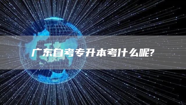 广东自考专升本考什么呢?(图1)