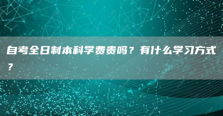 自考全日制本科学费贵吗？有什么学习方式？(图1)