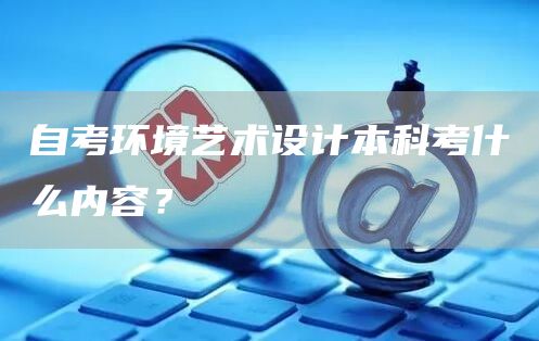 自考环境艺术设计本科考什么内容？(图1)