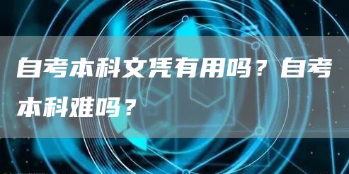 自考本科文凭有用吗？自考本科难吗？(图1)