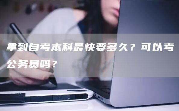 拿到自考本科最快要多久？可以考公务员吗？(图1)