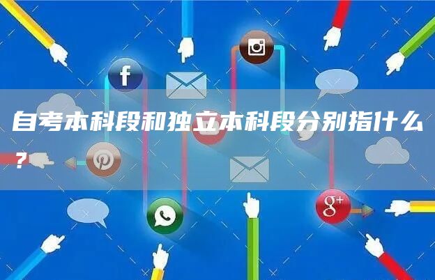 自考本科段和独立本科段分别指什么？